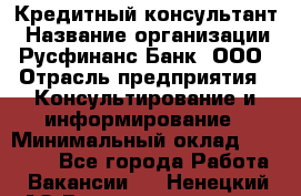 Кредитный консультант › Название организации ­ Русфинанс Банк, ООО › Отрасль предприятия ­ Консультирование и информирование › Минимальный оклад ­ 13 000 - Все города Работа » Вакансии   . Ненецкий АО,Великовисочное с.